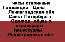 часы старинные Голландия › Цена ­ 14 000 - Ленинградская обл., Санкт-Петербург г. Одежда, обувь и аксессуары » Аксессуары   . Ленинградская обл.